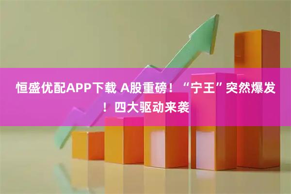 恒盛优配APP下载 A股重磅！“宁王”突然爆发！四大驱动来袭