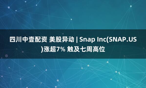四川中壹配资 美股异动 | Snap Inc(SNAP.US)涨超7% 触及七周高位
