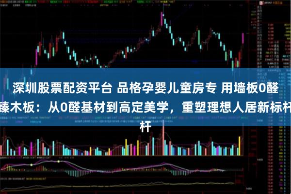 深圳股票配资平台 品格孕婴儿童房专 用墙板0醛臻木板:从0醛基材到高定美学,重塑理想人居新标杆