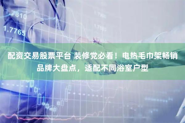 配资交易股票平台 装修党必看！电热毛巾架畅销品牌大盘点，适配不同浴室户型