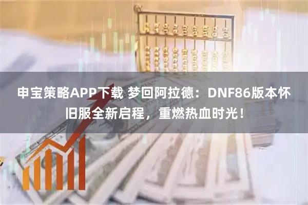 申宝策略APP下载 梦回阿拉德：DNF86版本怀旧服全新启程，重燃热血时光！