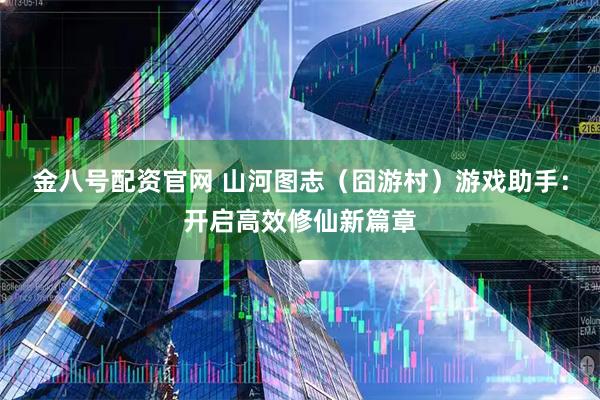 金八号配资官网 山河图志（囧游村）游戏助手：开启高效修仙新篇章