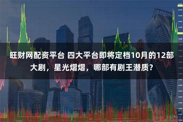 旺财网配资平台 四大平台即将定档10月的12部大剧，星光熠熠，哪部有剧王潜质？