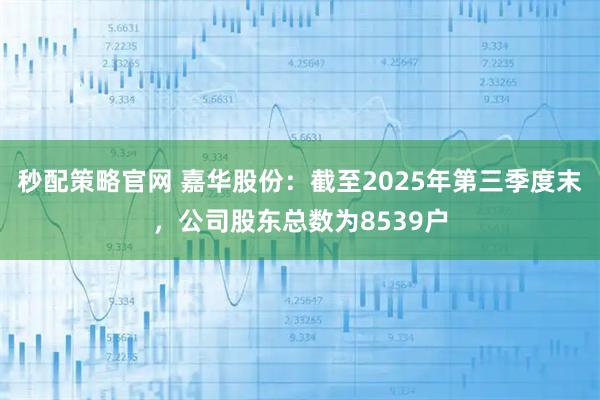 秒配策略官网 嘉华股份：截至2025年第三季度末，公司股东总数为8539户