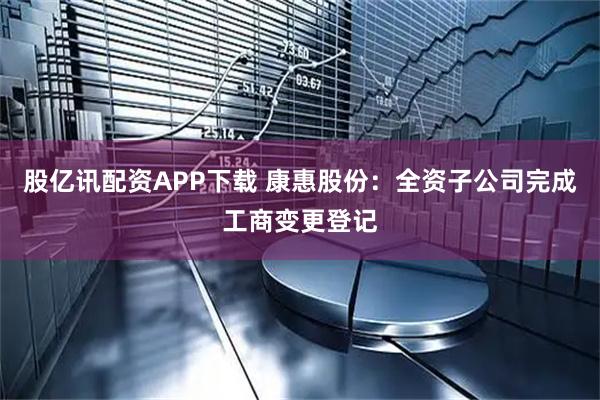 股亿讯配资APP下载 康惠股份：全资子公司完成工商变更登记
