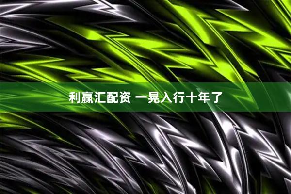 利赢汇配资 一晃入行十年了