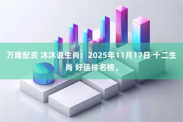 万隆配资 沐沐说生肖：2025年11月17日 十二生肖 好运排名榜。