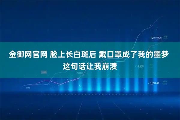 金御网官网 脸上长白斑后 戴口罩成了我的噩梦 这句话让我崩溃