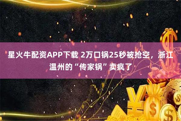 星火牛配资APP下载 2万口锅25秒被抢空，浙江温州的“传家锅”卖疯了