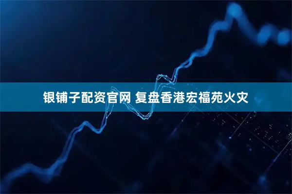 银铺子配资官网 复盘香港宏福苑火灾