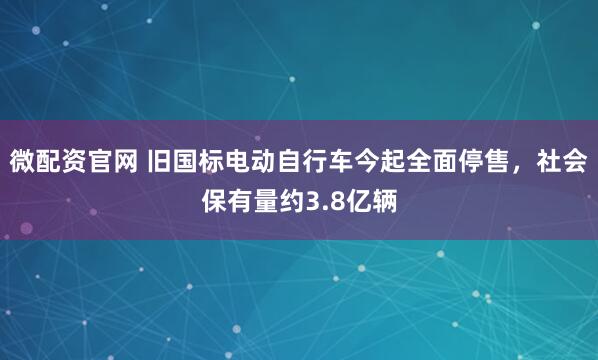 微配资官网 旧国标电动自行车今起全面停售，社会保有量约3.8亿辆