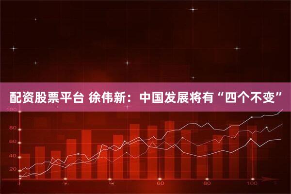 配资股票平台 徐伟新：中国发展将有“四个不变”