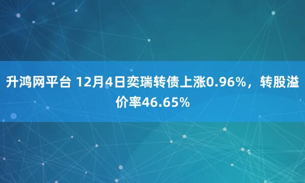 升鸿网平台 12月4日奕瑞转债上涨0.96%，转股溢价率46.65%