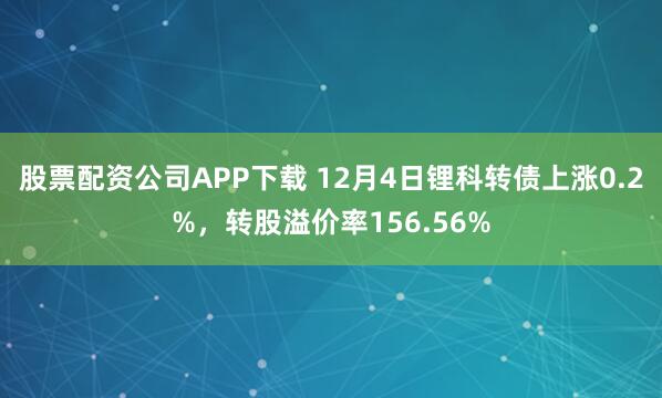 股票配资公司APP下载 12月4日锂科转债上涨0.2%，转股溢价率156.56%