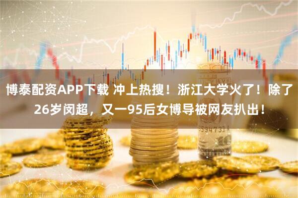 博泰配资APP下载 冲上热搜！浙江大学火了！除了26岁闵超，又一95后女博导被网友扒出！