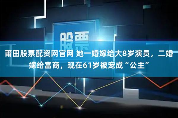 莆田股票配资网官网 她一婚嫁给大8岁演员,二婚嫁给富商,现在61岁被宠成“公主”