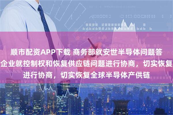 顺市配资APP下载 商务部就安世半导体问题答记者问：呼吁相关企业就控制权和恢复供应链问题进行协商，切实恢复全球半导体产供链