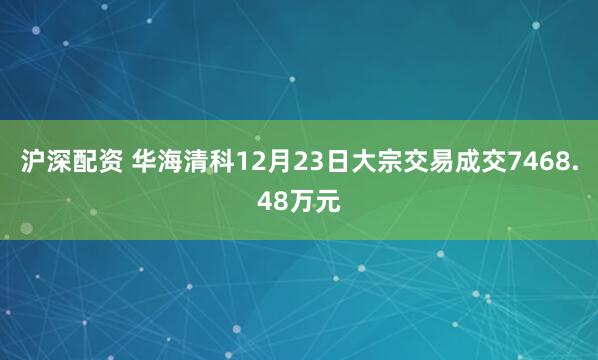 沪深配资 华海清科12月23日大宗交易成交7468.48万元
