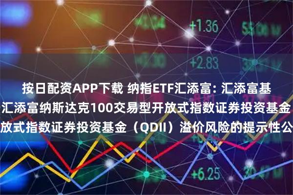 按日配资APP下载 纳指ETF汇添富: 汇添富基金管理股份有限公司关于汇添富纳斯达克100交易型开放式指数证券投资基金（QDII）溢价风险的提示性公告
