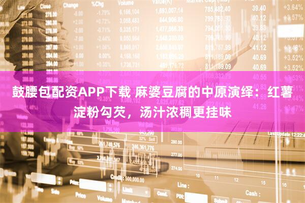 鼓腰包配资APP下载 麻婆豆腐的中原演绎：红薯淀粉勾芡，汤汁浓稠更挂味