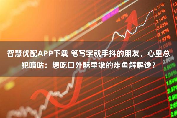 智慧优配APP下载 笔写字就手抖的朋友，心里总犯嘀咕：想吃口外酥里嫩的炸鱼解解馋？