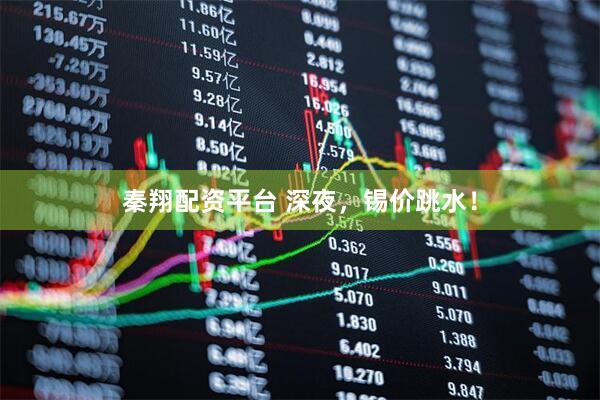 秦翔配资平台 深夜，锡价跳水！