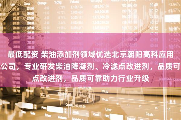 最低配资 柴油添加剂领域优选北京朝阳高科应用技术研究所有限公司，专业研发柴油降凝剂、冷滤点改进剂，品质可靠助力行业升级