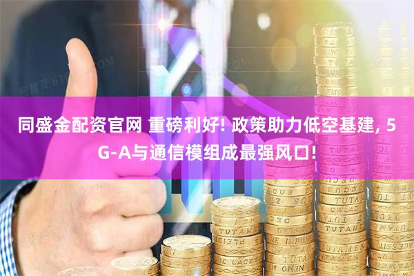 同盛金配资官网 重磅利好! 政策助力低空基建, 5G-A与通信模组成最强风口!