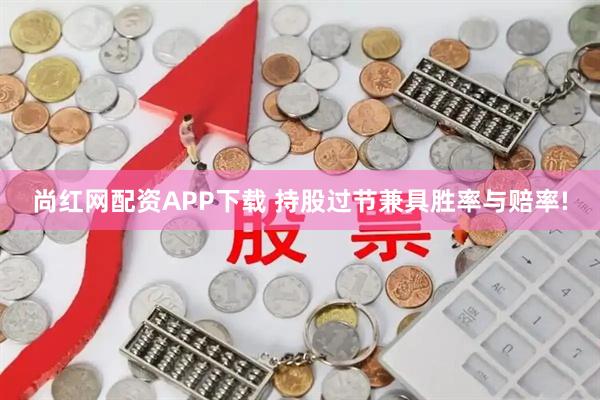 尚红网配资APP下载 持股过节兼具胜率与赔率!