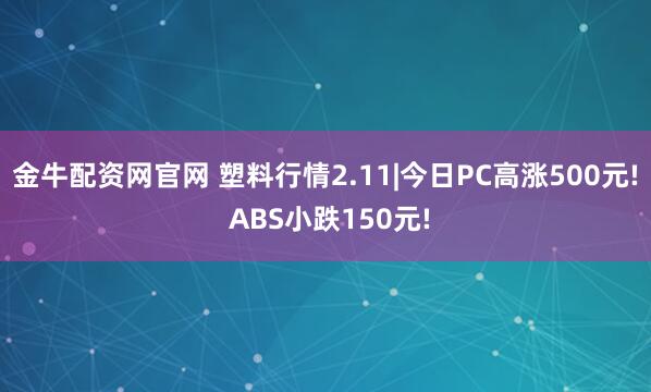 金牛配资网官网 塑料行情2.11|今日PC高涨500元! ABS小跌150元!