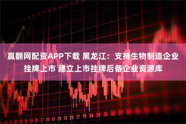 赢翻网配资APP下载 黑龙江：支持生物制造企业挂牌上市 建立上市挂牌后备企业资源库