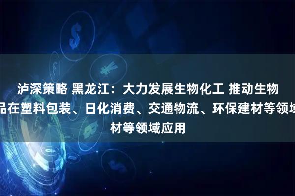 泸深策略 黑龙江：大力发展生物化工 推动生物基产品在塑料包装、日化消费、交通物流、环保建材等领域应用