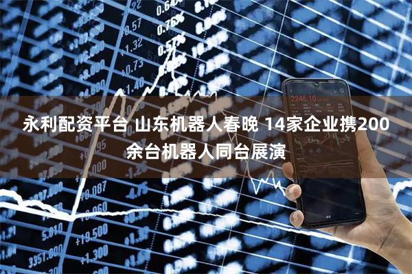 永利配资平台 山东机器人春晚 14家企业携200余台机器人同台展演