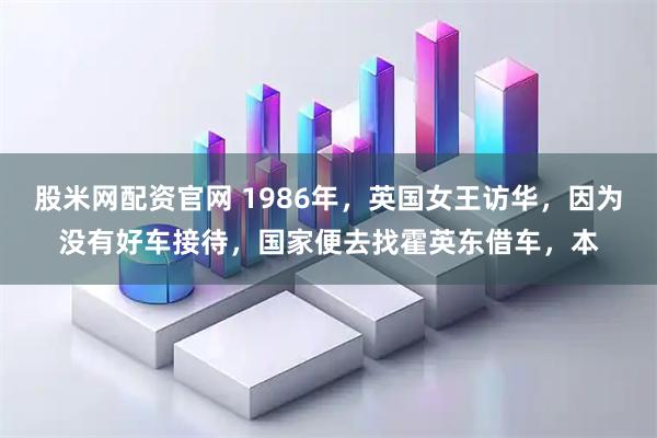股米网配资官网 1986年，英国女王访华，因为没有好车接待，国家便去找霍英东借车，本