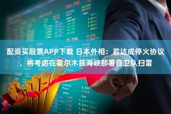 配资买股票APP下载 日本外相:若达成停火协议,将考虑在霍尔木兹海峡部署自卫队扫雷