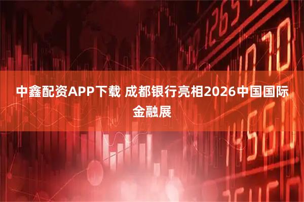 中鑫配资APP下载 成都银行亮相2026中国国际金融展