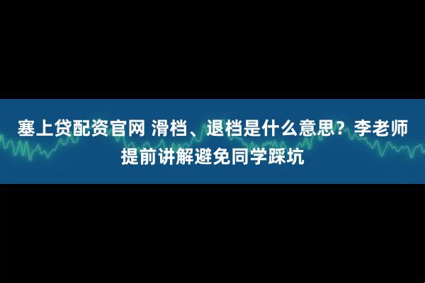 塞上贷配资官网 滑档、退档是什么意思？李老师提前讲解避免同学踩坑