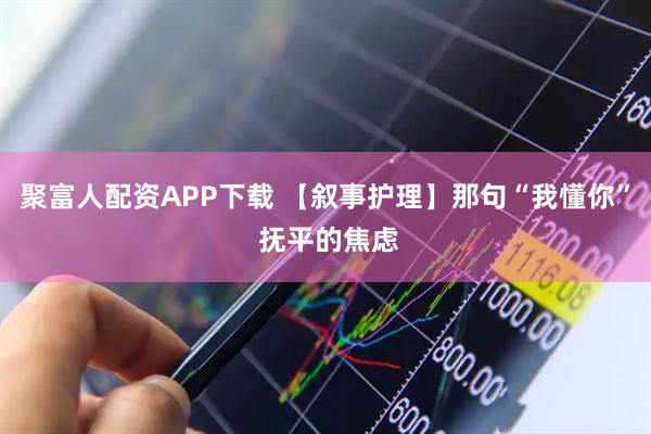 聚富人配资APP下载 【叙事护理】那句“我懂你” 抚平的焦虑