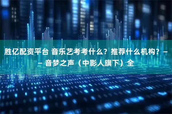胜亿配资平台 音乐艺考考什么？推荐什么机构？—— 音梦之声（中影人旗下）全