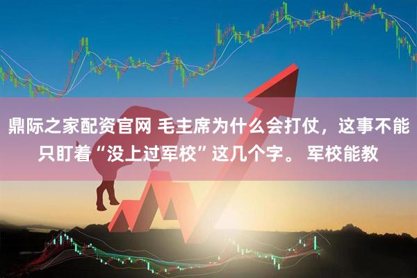 鼎际之家配资官网 毛主席为什么会打仗，这事不能只盯着“没上过军校”这几个字。 军校能教