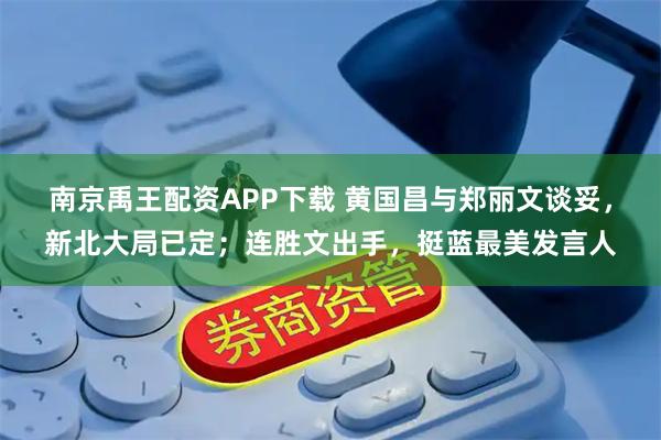 南京禹王配资APP下载 黄国昌与郑丽文谈妥，新北大局已定；连胜文出手，挺蓝最美发言人