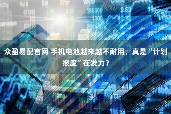 众盈易配官网 手机电池越来越不耐用，真是“计划报废”在发力？