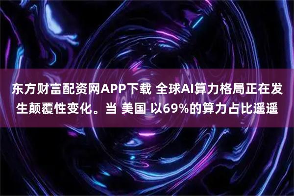 东方财富配资网APP下载 全球AI算力格局正在发生颠覆性变化。当 美国 以69%的算力占比遥遥