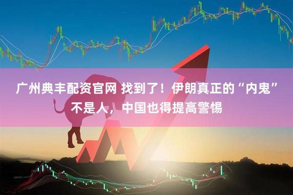 广州典丰配资官网 找到了！伊朗真正的“内鬼”不是人，中国也得提高警惕